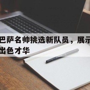 C7娱乐入口-包含巴萨名帅挑选新队员，展示出色才华的词条