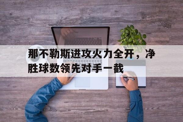 那不勒斯进攻火力全开，净胜球数领先对手一截的简单介绍