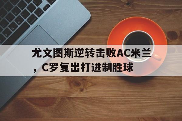 关于尤文图斯逆转击败AC米兰，C罗复出打进制胜球的信息