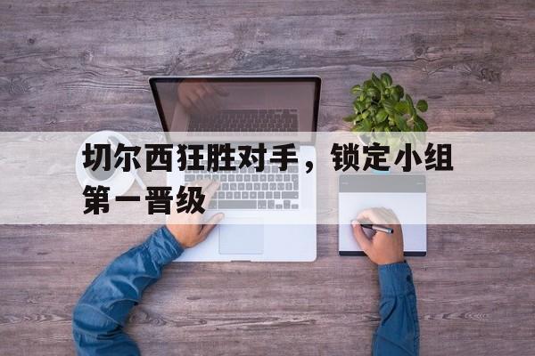切尔西狂胜对手,锁定小组第一晋级了吗