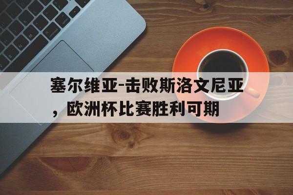 塞尔维亚-击败斯洛文尼亚,欧洲杯比赛胜利可期的简单介绍 塞尔维亚-击败斯洛文尼亚,欧洲杯比赛胜利可期的简单介绍