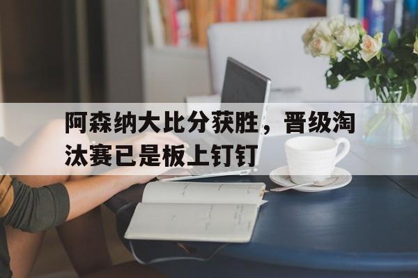 阿森纳大比分获胜,晋级淘汰赛已是板上钉钉(阿森纳比赛时间) 阿森纳大比分获胜,晋级淘汰赛已是板上钉钉(阿森纳比赛时间)