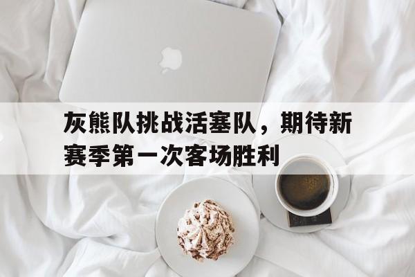 关于灰熊队挑战活塞队，期待新赛季第一次客场胜利的信息