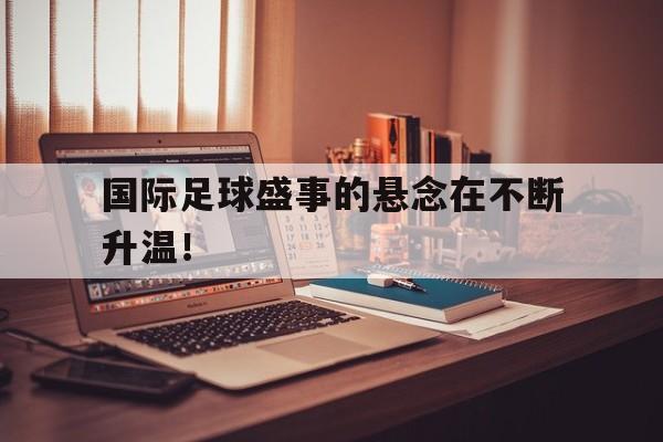 国际足球盛事的悬念在不断升温！的简单介绍