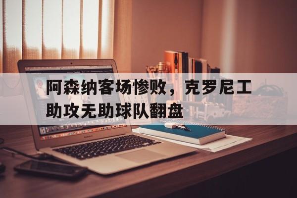 阿森纳客场惨败,克罗尼工助攻无助球队翻盘(阿森纳克罗地亚前锋) 阿森纳客场惨败,克罗尼工助攻无助球队翻盘(阿森纳克罗地亚前锋)