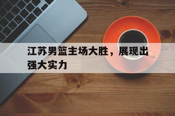 关于江苏男篮主场大胜,展现出强大实力的信息 关于江苏男篮主场大胜,展现出强大实力的信息