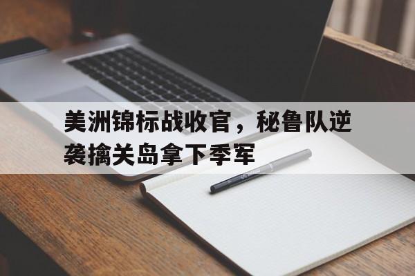 美洲锦标战收官,秘鲁队逆袭擒关岛拿下季军的简单介绍 美洲锦标战收官,秘鲁队逆袭擒关岛拿下季军的简单介绍