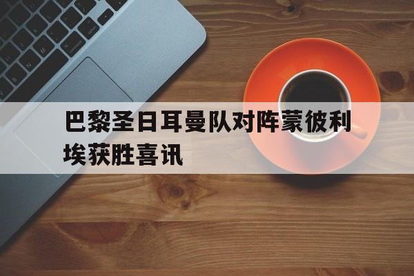 包含巴黎圣日耳曼队对阵蒙彼利埃获胜喜讯的词条 包含巴黎圣日耳曼队对阵蒙彼利埃获胜喜讯的词条